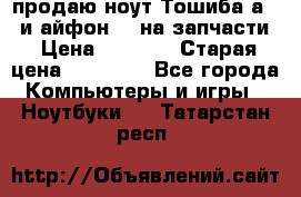 продаю ноут.Тошиба а210 и айфон 4s на запчасти › Цена ­ 1 500 › Старая цена ­ 32 000 - Все города Компьютеры и игры » Ноутбуки   . Татарстан респ.